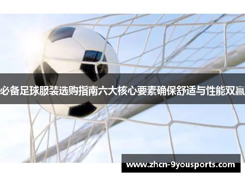 必备足球服装选购指南六大核心要素确保舒适与性能双赢 必备足球服装选购指南六大核心要素确保舒适与性能双赢