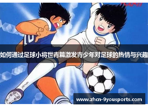 如何通过足球小将世青篇激发青少年对足球的热情与兴趣 如何通过足球小将世青篇激发青少年对足球的热情与兴趣