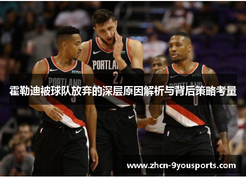 霍勒迪被球队放弃的深层原因解析与背后策略考量