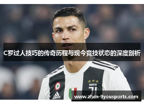C罗过人技巧的传奇历程与现今竞技状态的深度剖析 C罗过人技巧的传奇历程与现今竞技状态的深度剖析