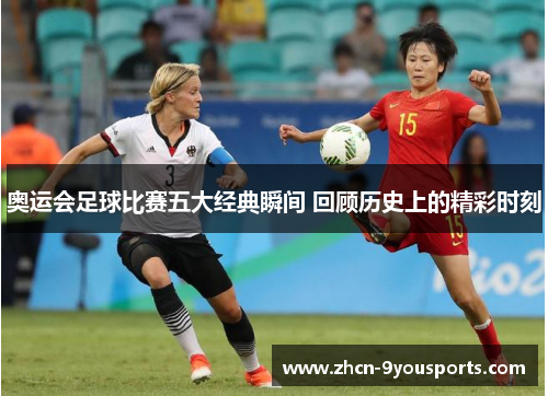 奥运会足球比赛五大经典瞬间 回顾历史上的精彩时刻 奥运会足球比赛五大经典瞬间 回顾历史上的精彩时刻