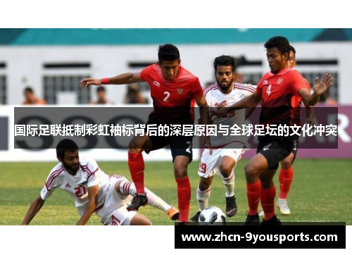 国际足联抵制彩虹袖标背后的深层原因与全球足坛的文化冲突 国际足联抵制彩虹袖标背后的深层原因与全球足坛的文化冲突