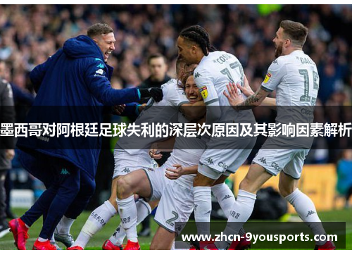 墨西哥对阿根廷足球失利的深层次原因及其影响因素解析 墨西哥对阿根廷足球失利的深层次原因及其影响因素解析