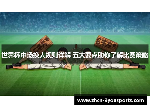 世界杯中场换人规则详解 五大要点助你了解比赛策略