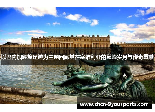 以巴内加辉煌足迹为主题回顾其在塞维利亚的巅峰岁月与传奇贡献 以巴内加辉煌足迹为主题回顾其在塞维利亚的巅峰岁月与传奇贡献