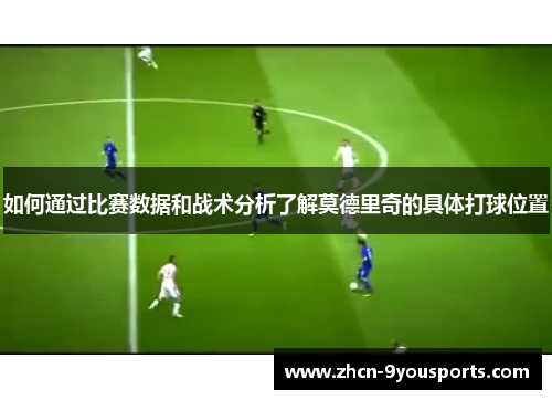 如何通过比赛数据和战术分析了解莫德里奇的具体打球位置 如何通过比赛数据和战术分析了解莫德里奇的具体打球位置