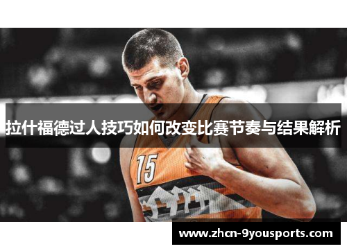 拉什福德过人技巧如何改变比赛节奏与结果解析 拉什福德过人技巧如何改变比赛节奏与结果解析