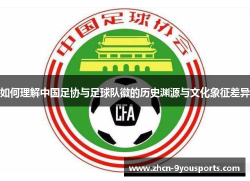 如何理解中国足协与足球队徽的历史渊源与文化象征差异 如何理解中国足协与足球队徽的历史渊源与文化象征差异