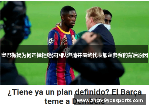 奥巴梅扬为何选择拒绝法国队邀请并最终代表加蓬参赛的背后原因 奥巴梅扬为何选择拒绝法国队邀请并最终代表加蓬参赛的背后原因