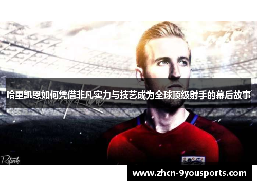 哈里凯恩如何凭借非凡实力与技艺成为全球顶级射手的幕后故事