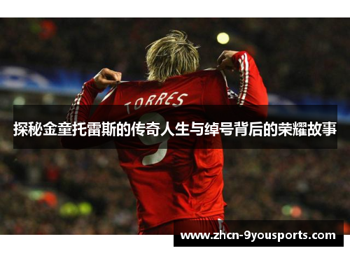 探秘金童托雷斯的传奇人生与绰号背后的荣耀故事 探秘金童托雷斯的传奇人生与绰号背后的荣耀故事