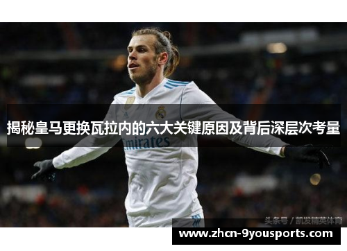 揭秘皇马更换瓦拉内的六大关键原因及背后深层次考量