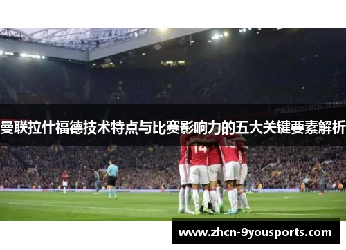 曼联拉什福德技术特点与比赛影响力的五大关键要素解析 曼联拉什福德技术特点与比赛影响力的五大关键要素解析