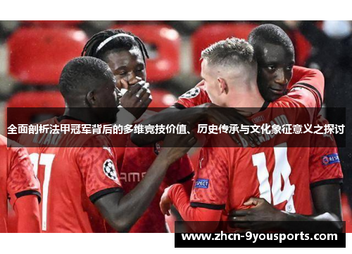 全面剖析法甲冠军背后的多维竞技价值、历史传承与文化象征意义之探讨 全面剖析法甲冠军背后的多维竞技价值、历史传承与文化象征意义之探讨